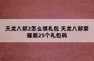 天龙八部2怎么领礼包 天龙八部荣耀版25个礼包码